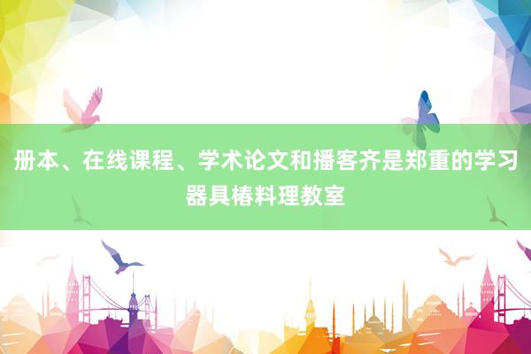 册本、在线课程、学术论文和播客齐是郑重的学习器具椿料理教室
